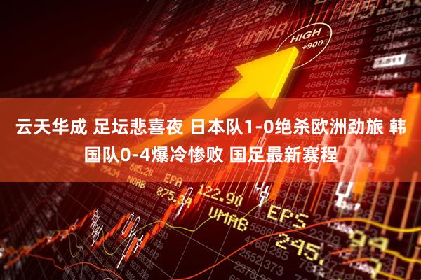 云天华成 足坛悲喜夜 日本队1-0绝杀欧洲劲旅 韩国队0-4爆冷惨败 国足最新赛程