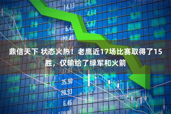 鼎信天下 状态火热！老鹰近17场比赛取得了15胜，仅输给了绿军和火箭
