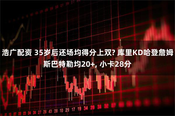 浩广配资 35岁后还场均得分上双? 库里KD哈登詹姆斯巴特勒均20+, 小卡28分