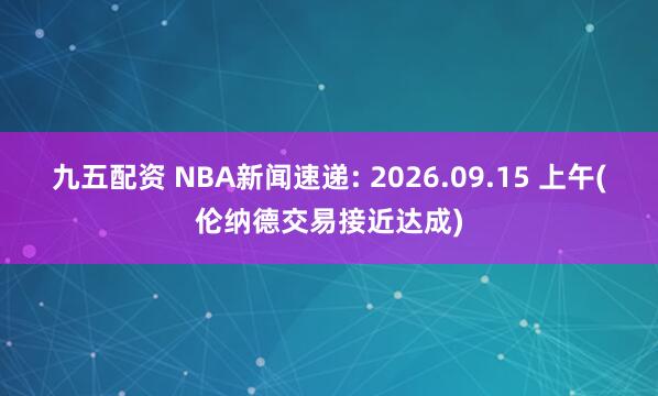 九五配资 NBA新闻速递: 2026.09.15 上午(伦纳德交易接近达成)