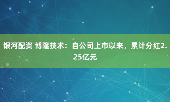银河配资 博隆技术：自公司上市以来，累计分红2.25亿元