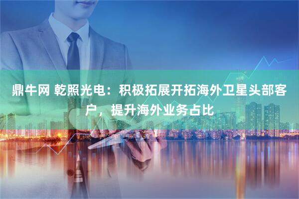 鼎牛网 乾照光电：积极拓展开拓海外卫星头部客户，提升海外业务占比