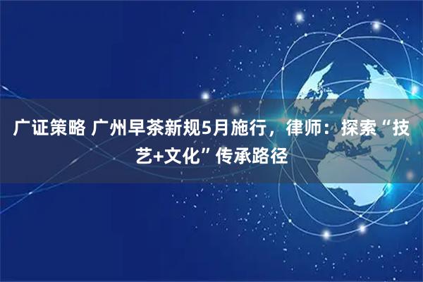 广证策略 广州早茶新规5月施行，律师：探索“技艺+文化”传承路径