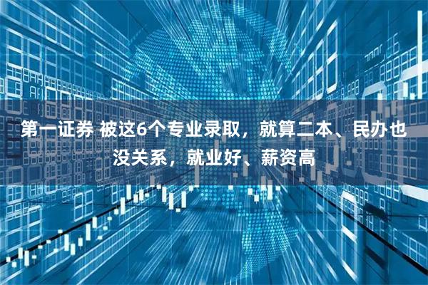第一证券 被这6个专业录取,就算二本、民办也没关系,就业好、薪资高