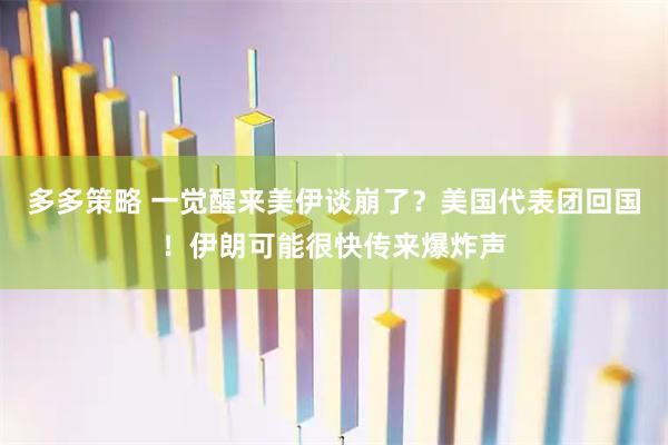 多多策略 一觉醒来美伊谈崩了？美国代表团回国！伊朗可能很快传来爆炸声