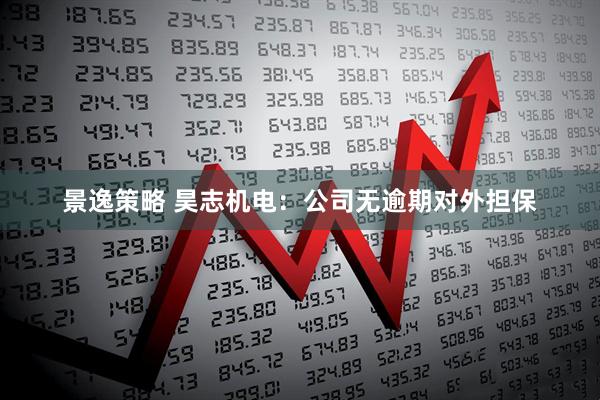 景逸策略 昊志机电：公司无逾期对外担保