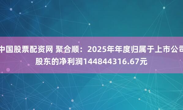 中国股票配资网 聚合顺：2025年年度归属于上市公司股东的净利润144844316.67元