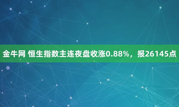 金牛网 恒生指数主连夜盘收涨0.88%，报26145点