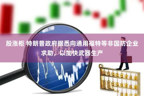 股涨柜 特朗普政府据悉向通用福特等非国防企业求助，以加快武器生产