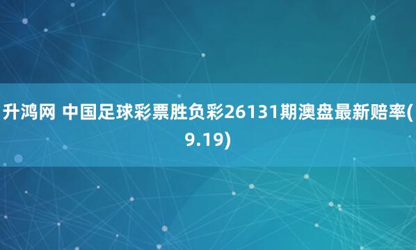升鸿网 中国足球彩票胜负彩26131期澳盘最新赔率(9.19)
