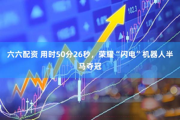 六六配资 用时50分26秒，荣耀“闪电”机器人半马夺冠