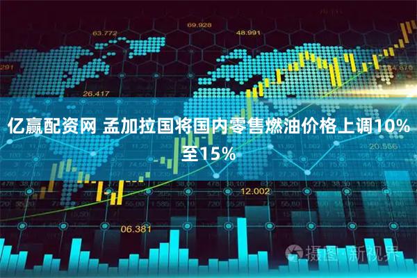亿赢配资网 孟加拉国将国内零售燃油价格上调10%至15%