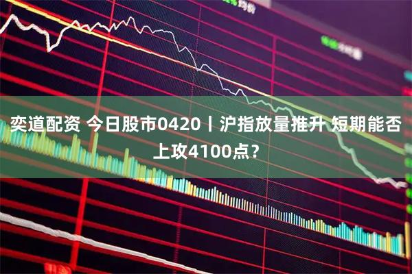 奕道配资 今日股市0420丨沪指放量推升 短期能否上攻4100点？