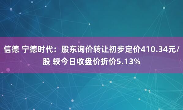 信德 宁德时代:股东询价转让初步定价410.34元/股 较今日收盘价折价5.13%