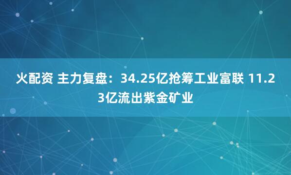 火配资 主力复盘：34.25亿抢筹工业富联 11.23亿流出紫金矿业