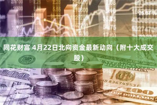 同花财富 4月22日北向资金最新动向（附十大成交股）