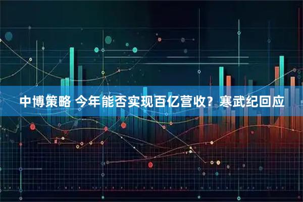 中博策略 今年能否实现百亿营收？寒武纪回应