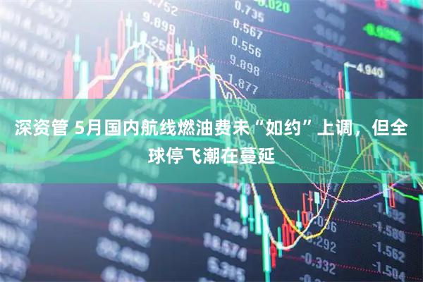深资管 5月国内航线燃油费未“如约”上调，但全球停飞潮在蔓延