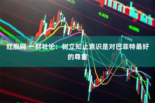 红股网 一财社论：树立知止意识是对巴菲特最好的尊重