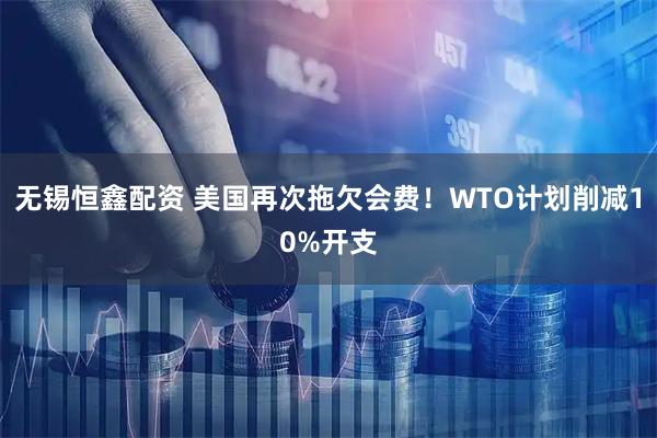 无锡恒鑫配资 美国再次拖欠会费！WTO计划削减10%开支