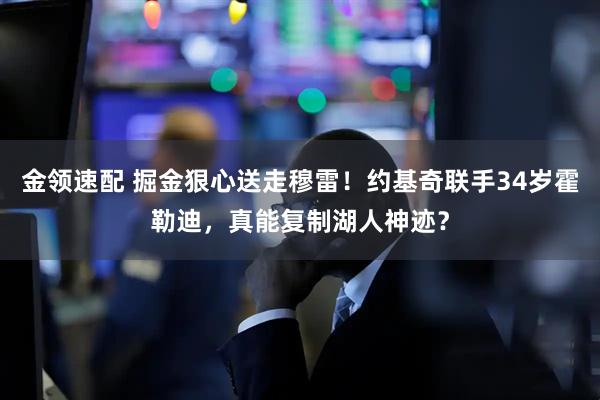 金领速配 掘金狠心送走穆雷！约基奇联手34岁霍勒迪，真能复制湖人神迹？