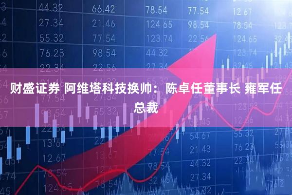 财盛证券 阿维塔科技换帅:陈卓任董事长 雍军任总裁