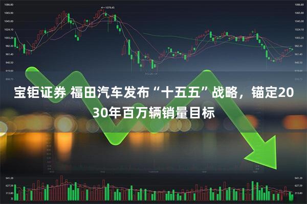 宝钜证券 福田汽车发布“十五五”战略，锚定2030年百万辆销量目标
