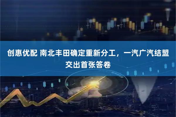 创惠优配 南北丰田确定重新分工,一汽广汽结盟交出首张答卷