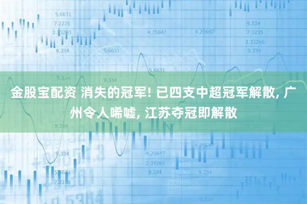 金股宝配资 消失的冠军! 已四支中超冠军解散, 广州令人唏嘘, 江苏夺冠即解散
