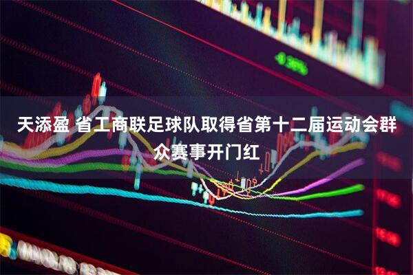 天添盈 省工商联足球队取得省第十二届运动会群众赛事开门红