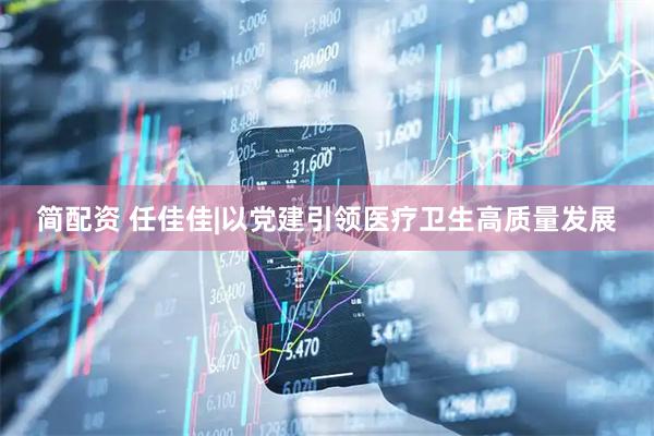 简配资 任佳佳|以党建引领医疗卫生高质量发展