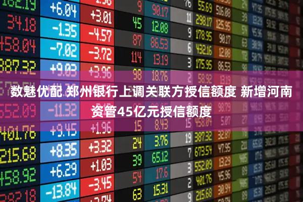数魅优配 郑州银行上调关联方授信额度 新增河南资管45亿元授信额度