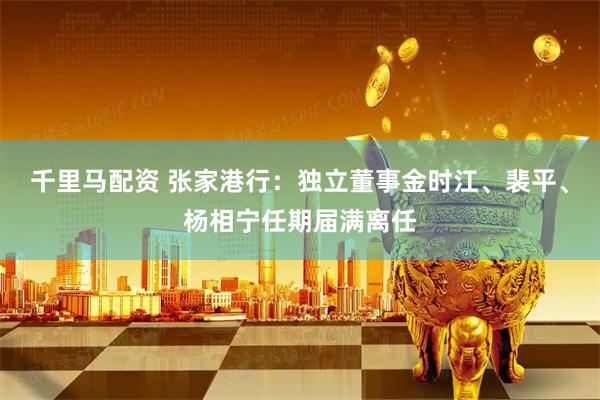 千里马配资 张家港行：独立董事金时江、裴平、杨相宁任期届满离任