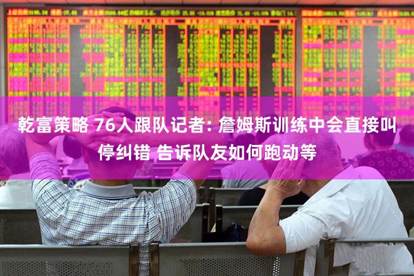 乾富策略 76人跟队记者: 詹姆斯训练中会直接叫停纠错 告诉队友如何跑动等