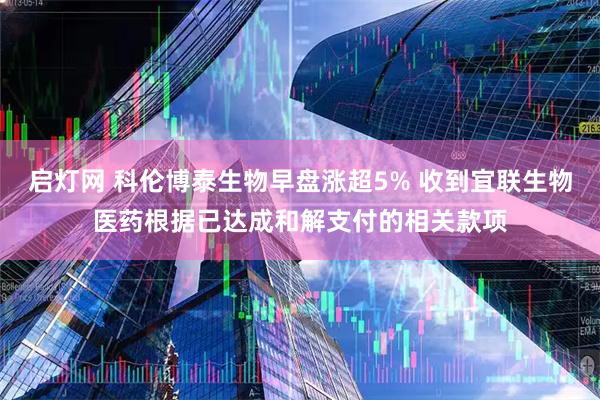 启灯网 科伦博泰生物早盘涨超5% 收到宜联生物医药根据已达成和解支付的相关款项