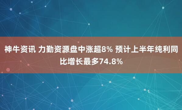 神牛资讯 力勤资源盘中涨超8% 预计上半年纯利同比增长最多74.8%