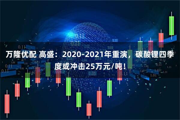 万隆优配 高盛：2020-2021年重演，碳酸锂四季度或冲击25万元/吨！