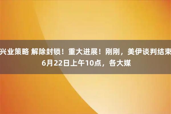 兴业策略 解除封锁!重大进展!刚刚,美伊谈判结束 6月22日上午10点,各大媒