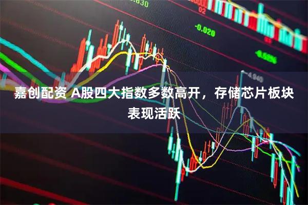 嘉创配资 A股四大指数多数高开，存储芯片板块表现活跃