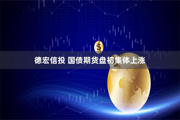 德宏信投 国债期货盘初集体上涨