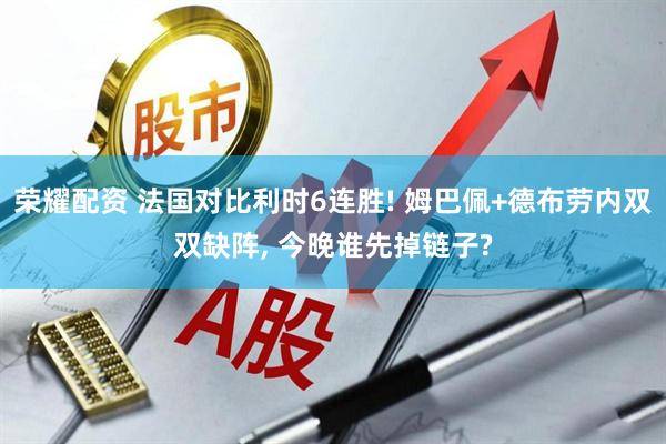 荣耀配资 法国对比利时6连胜! 姆巴佩+德布劳内双双缺阵, 今晚谁先掉链子?