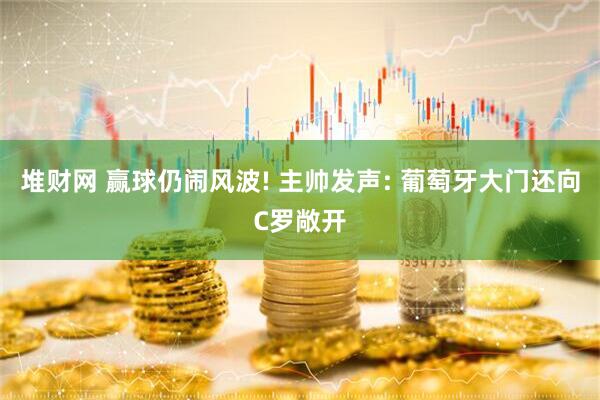 堆财网 赢球仍闹风波! 主帅发声: 葡萄牙大门还向C罗敞开
