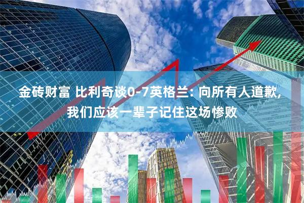 金砖财富 比利奇谈0-7英格兰: 向所有人道歉, 我们应该一辈子记住这场惨败
