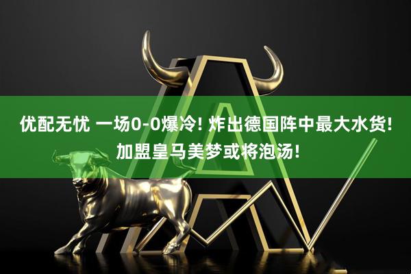 优配无忧 一场0-0爆冷! 炸出德国阵中最大水货! 加盟皇马美梦或将泡汤!