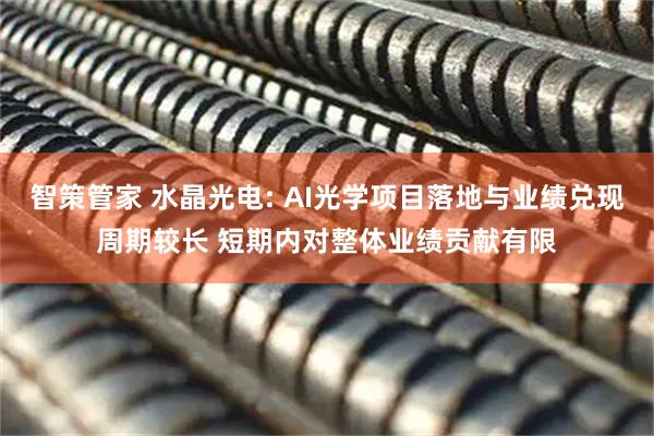 智策管家 水晶光电: AI光学项目落地与业绩兑现周期较长 短期内对整体业绩贡献有限