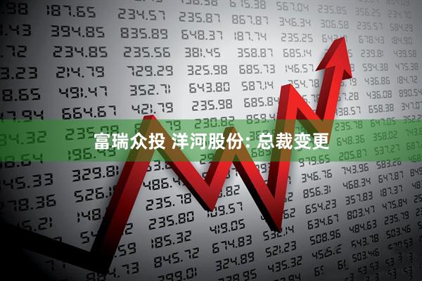 富瑞众投 洋河股份: 总裁变更