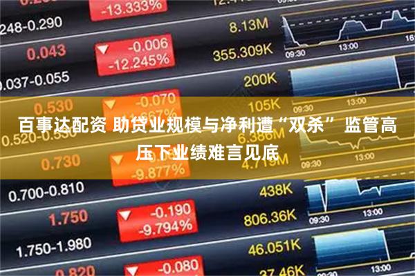 百事达配资 助贷业规模与净利遭“双杀” 监管高压下业绩难言见底