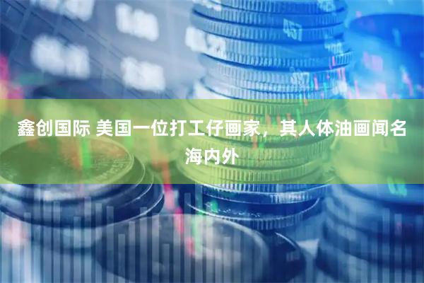 鑫创国际 美国一位打工仔画家，其人体油画闻名海内外