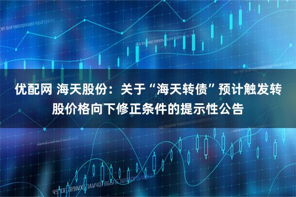 优配网 海天股份：关于“海天转债”预计触发转股价格向下修正条件的提示性公告