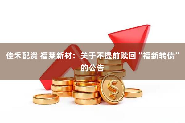 佳禾配资 福莱新材：关于不提前赎回“福新转债”的公告